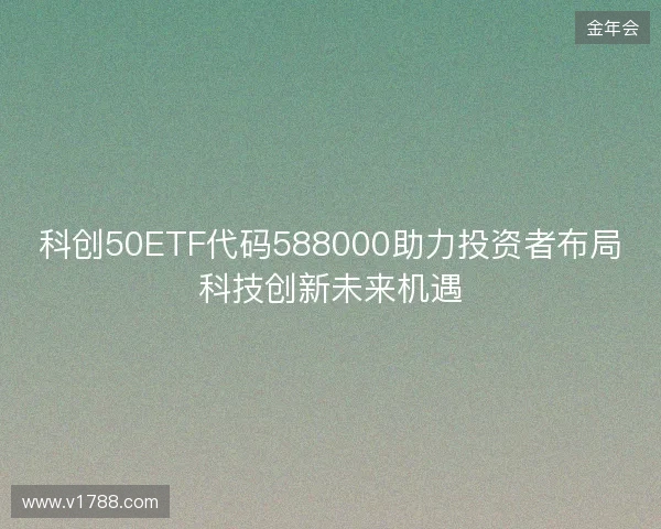 科创50ETF代码588000助力投资者布局科技创新未来机遇