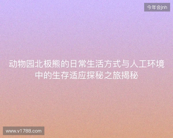 动物园北极熊的日常生活方式与人工环境中的生存适应探秘之旅揭秘 动物园北极熊的日常生活方式与人工环境中的生存适应探秘之旅揭秘