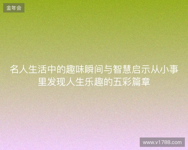 名人生活中的趣味瞬间与智慧启示从小事里发现人生乐趣的五彩篇章 名人生活中的趣味瞬间与智慧启示从小事里发现人生乐趣的五彩篇章