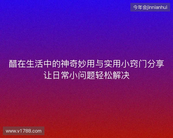 醋在生活中的神奇妙用与实用小窍门分享让日常小问题轻松解决 醋在生活中的神奇妙用与实用小窍门分享让日常小问题轻松解决