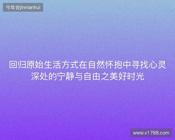 回归原始生活方式在自然怀抱中寻找心灵深处的宁静与自由之美好时光
